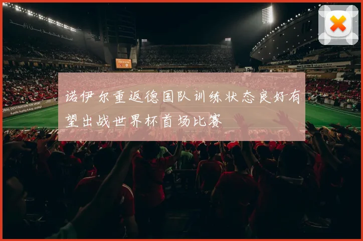 诺伊尔重返德国队训练状态良好有望出战世界杯首场比赛