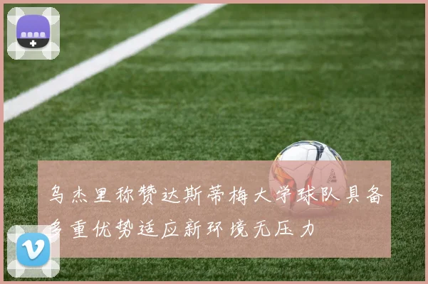 乌杰里称赞达斯蒂梅大学球队具备多重优势适应新环境无压力