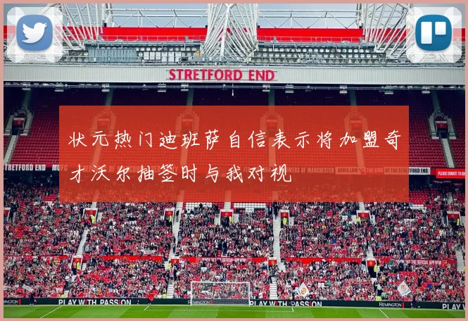 状元热门迪班萨自信表示将加盟奇才沃尔抽签时与我对视