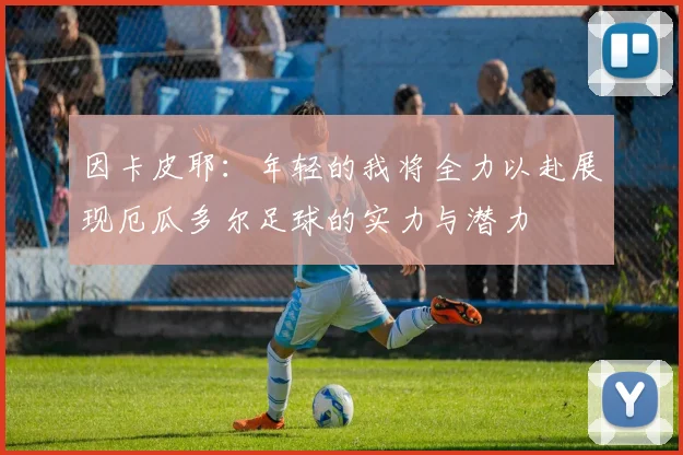 因卡皮耶：年轻的我将全力以赴展现厄瓜多尔足球的实力与潜力