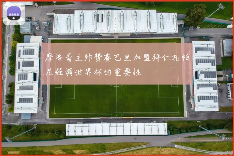 摩洛哥主帅赞赛巴里加盟拜仁孔帕尼强调世界杯的重要性