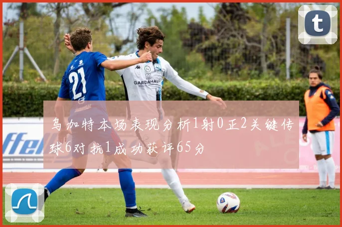 乌加特本场表现分析1射0正2关键传球6对抗1成功获评65分