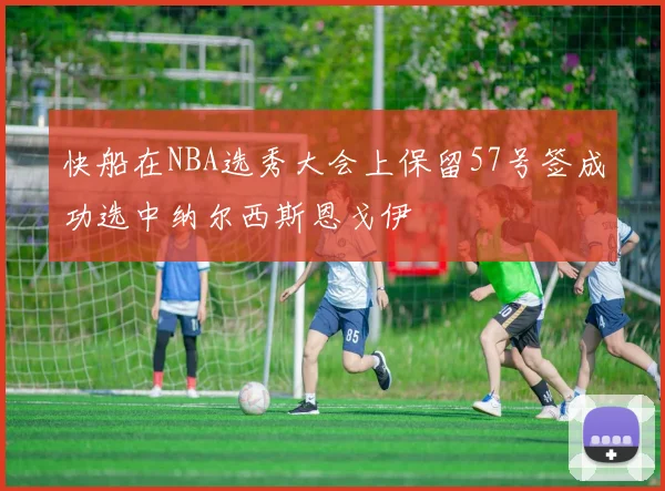 快船在NBA选秀大会上保留57号签成功选中纳尔西斯恩戈伊
