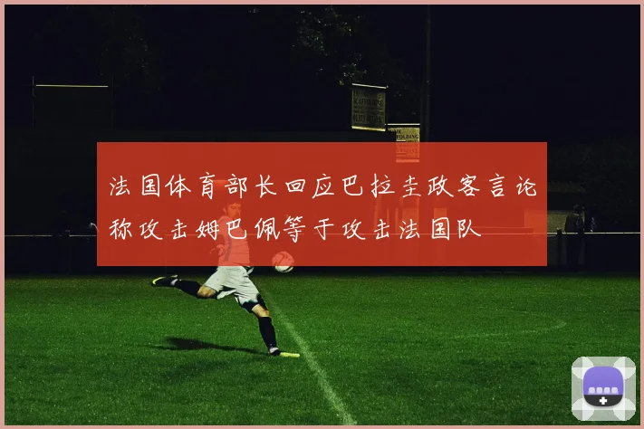 法国体育部长回应巴拉圭政客言论称攻击姆巴佩等于攻击法国队