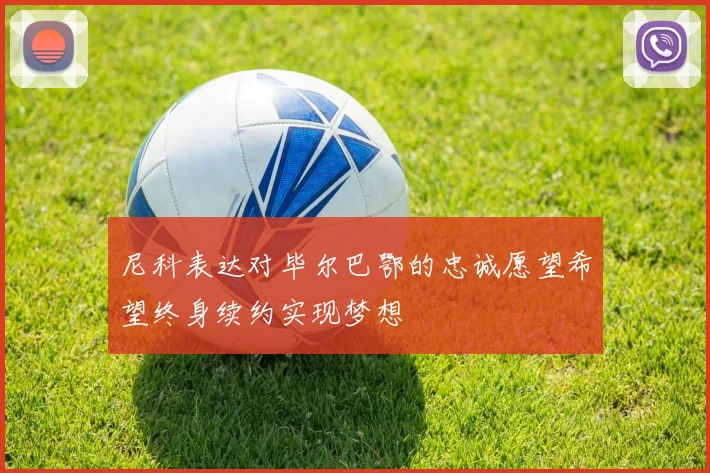 尼科表达对毕尔巴鄂的忠诚愿望希望终身续约实现梦想