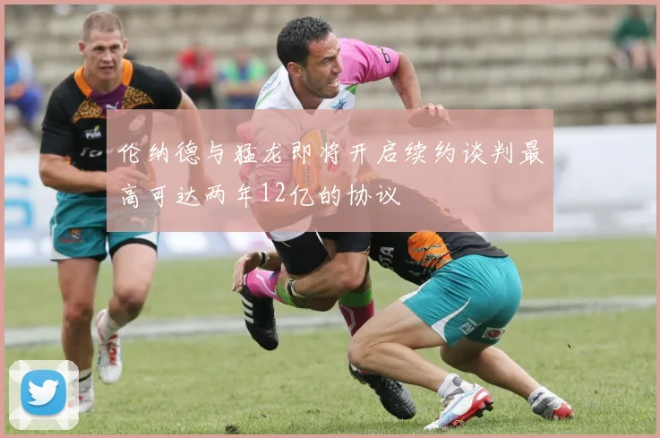伦纳德与猛龙即将开启续约谈判最高可达两年12亿的协议