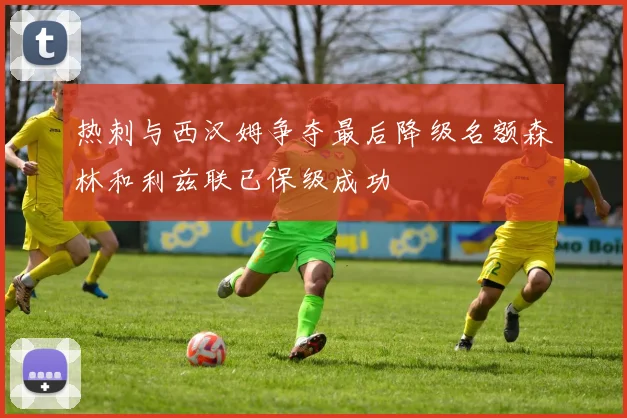热刺与西汉姆争夺最后降级名额森林和利兹联已保级成功