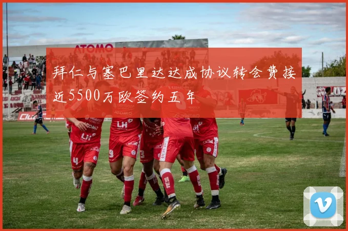 拜仁与塞巴里达达成协议转会费接近5500万欧签约五年