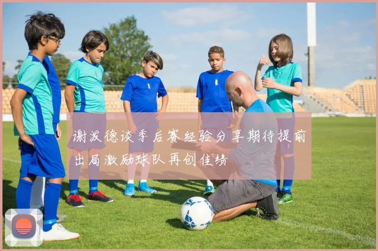 谢泼德谈季后赛经验分享期待提前出局激励球队再创佳绩