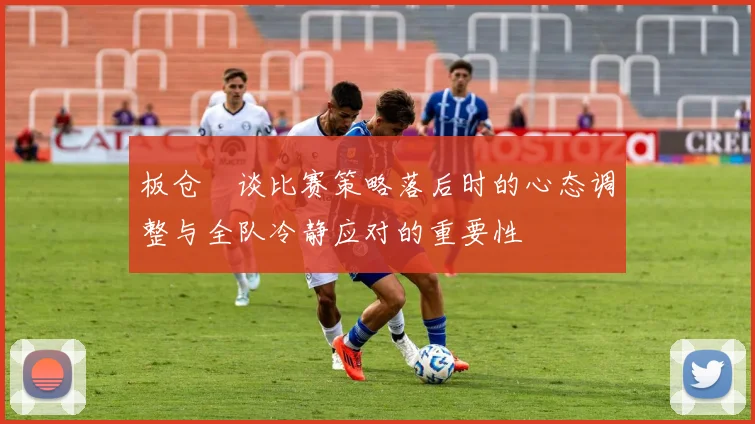 板仓滉谈比赛策略落后时的心态调整与全队冷静应对的重要性